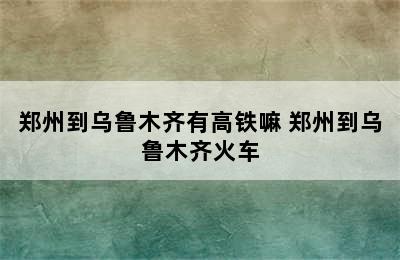 郑州到乌鲁木齐有高铁嘛 郑州到乌鲁木齐火车